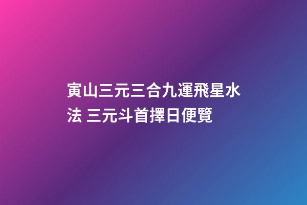 寅山三元三合九運飛星水法 三元斗首擇日便覽